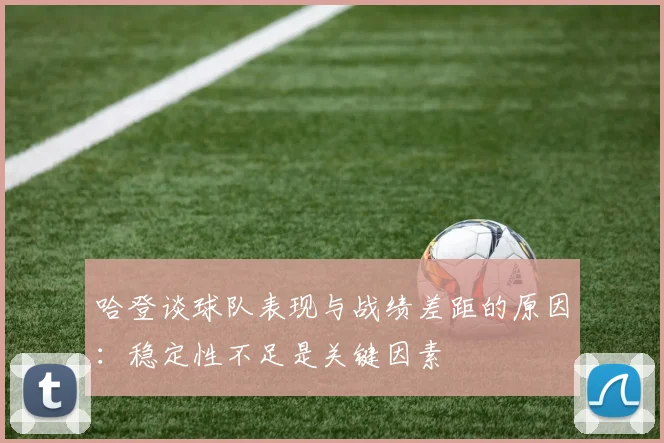 哈登谈球队表现与战绩差距的原因：稳定性不足是关键因素
