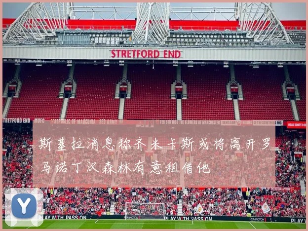 斯基拉消息称齐米卡斯或将离开罗马诺丁汉森林有意租借他