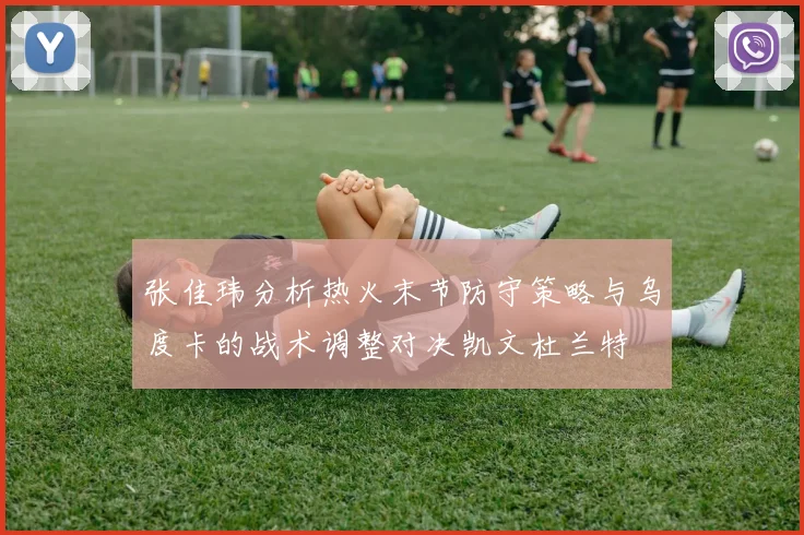 张佳玮分析热火末节防守策略与乌度卡的战术调整对决凯文杜兰特