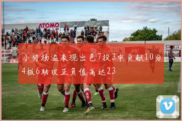 小将杨溢表现出色7投3中贡献10分4板6助攻正负值高达23