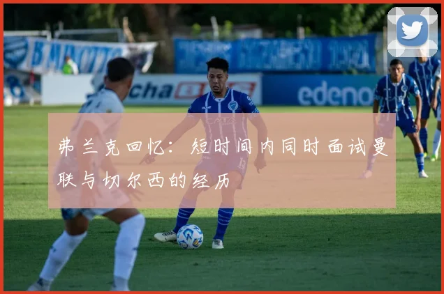 弗兰克回忆：短时间内同时面试曼联与切尔西的经历