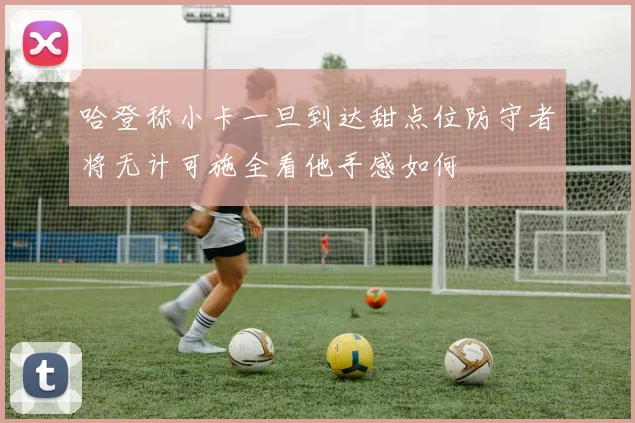 哈登称小卡一旦到达甜点位防守者将无计可施全看他手感如何