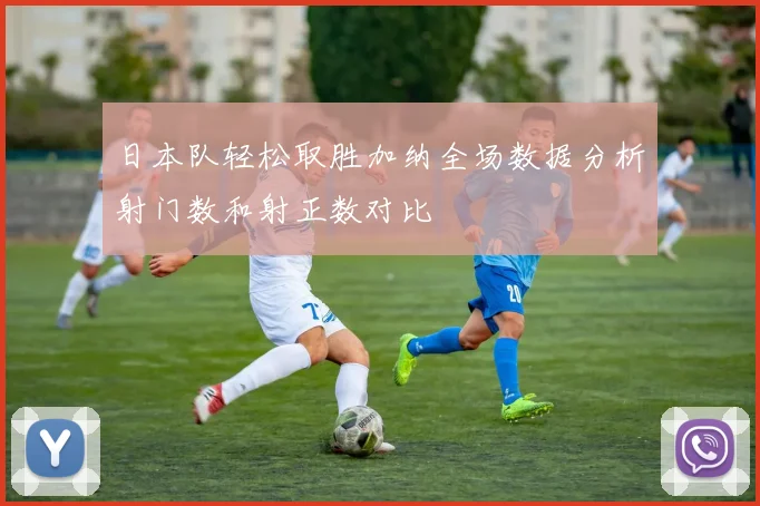 日本队轻松取胜加纳全场数据分析射门数和射正数对比