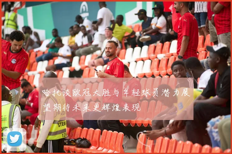 哈托谈欧冠大胜与年轻球员潜力展望期待未来更辉煌表现