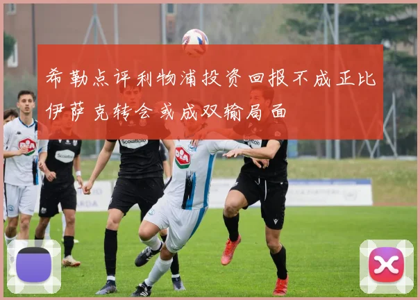 希勒点评利物浦投资回报不成正比伊萨克转会或成双输局面