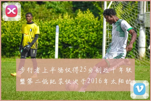 步行者上半场仅得25分创近十年联盟第二低纪录仅次于2016年太阳的22分