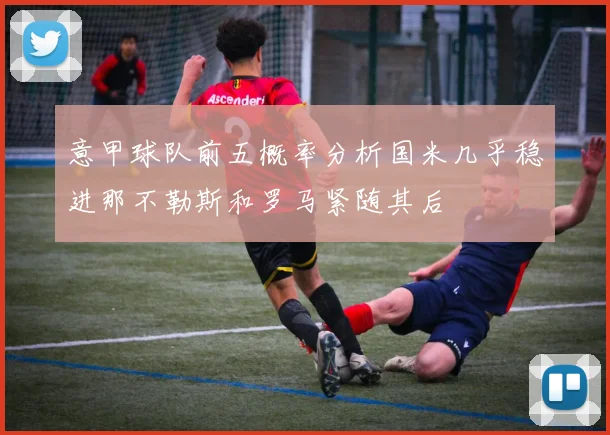 意甲球队前五概率分析国米几乎稳进那不勒斯和罗马紧随其后