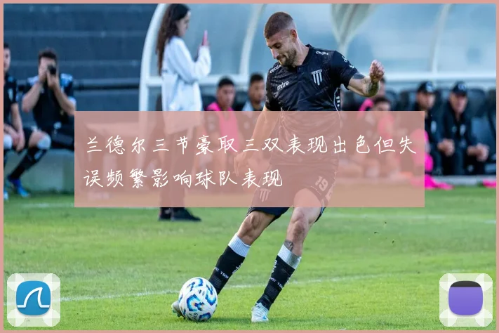 兰德尔三节豪取三双表现出色但失误频繁影响球队表现
