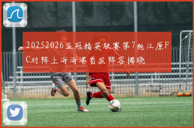 20252026亚冠精英联赛第7轮江原FC对阵上海海港首发阵容揭晓