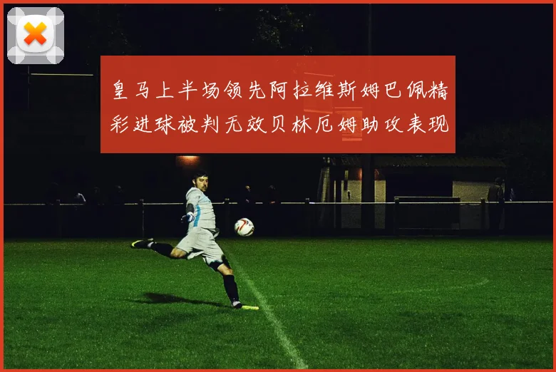 皇马上半场领先阿拉维斯姆巴佩精彩进球被判无效贝林厄姆助攻表现抢眼