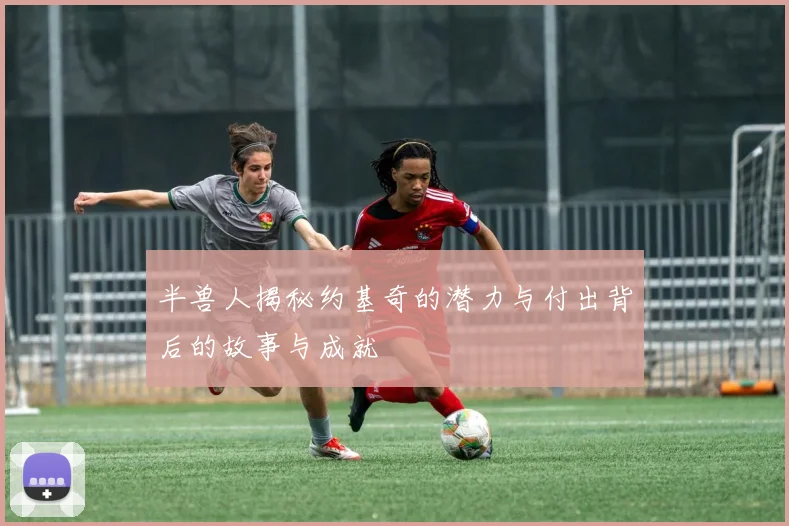 半兽人揭秘约基奇的潜力与付出背后的故事与成就