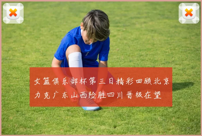 女篮俱乐部杯第三日精彩回顾北京力克广东山西险胜四川晋级在望