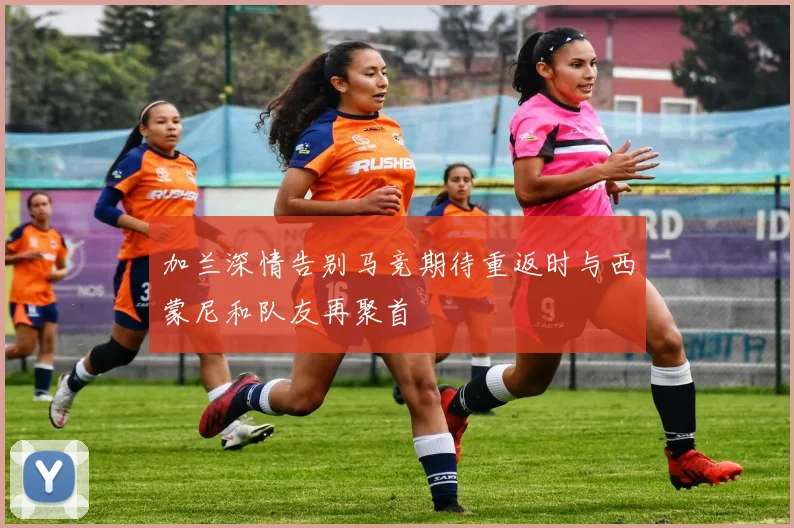 加兰深情告别马竞期待重返时与西蒙尼和队友再聚首