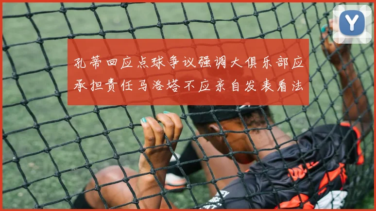 孔蒂回应点球争议强调大俱乐部应承担责任马洛塔不应亲自发表看法