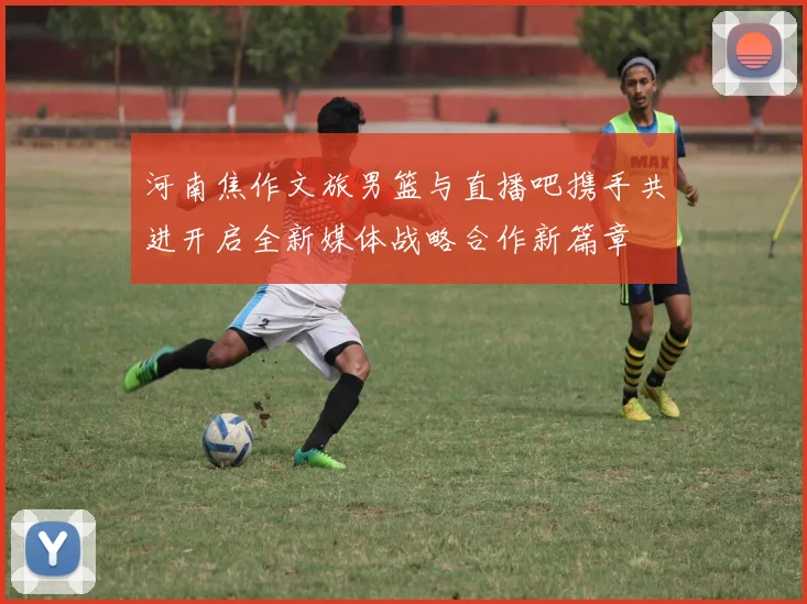 河南焦作文旅男篮与直播吧携手共进开启全新媒体战略合作新篇章