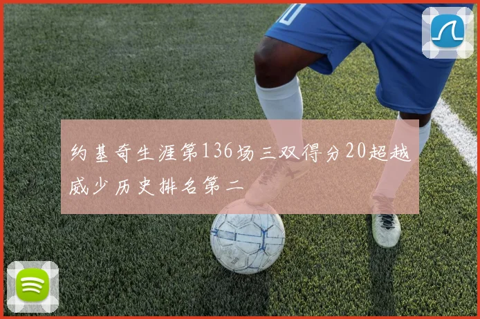 约基奇生涯第136场三双得分20超越威少历史排名第二