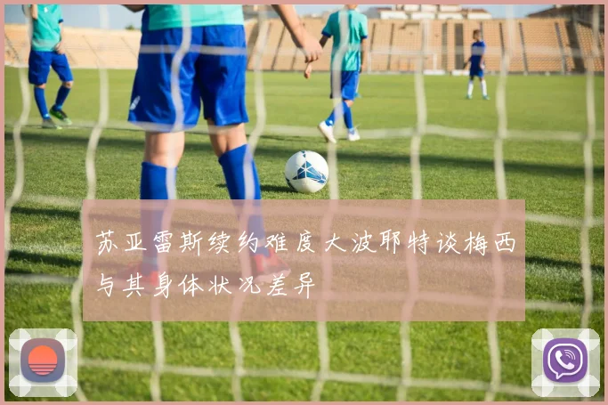 苏亚雷斯续约难度大波耶特谈梅西与其身体状况差异