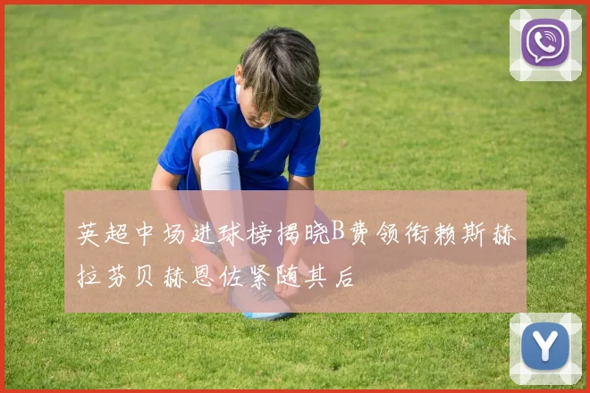 英超中场进球榜揭晓B费领衔赖斯赫拉芬贝赫恩佐紧随其后