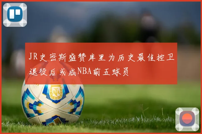 JR史密斯盛赞库里为历史最佳控卫退役后或成NBA前五球员