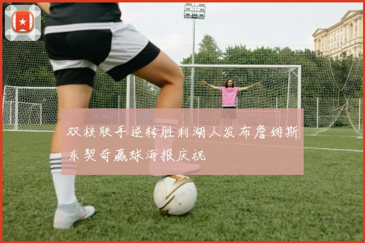 双核联手逆转胜利湖人发布詹姆斯东契奇赢球海报庆祝