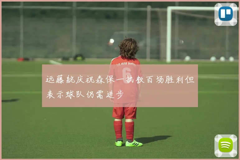 远藤航庆祝森保一执教百场胜利但表示球队仍需进步
