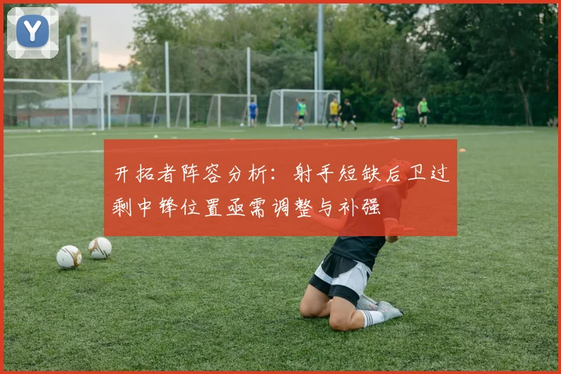 开拓者阵容分析：射手短缺后卫过剩中锋位置亟需调整与补强