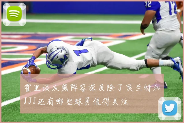霍里谈灰熊阵容深度除了莫兰特和JJJ还有哪些球员值得关注