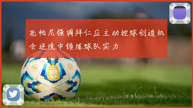 孔帕尼强调拜仁应主动控球创造机会逆境中锤炼球队实力