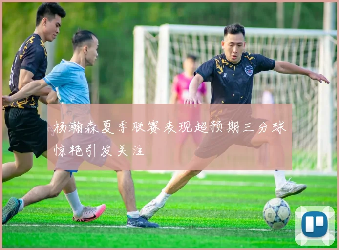 杨瀚森夏季联赛表现超预期三分球惊艳引发关注