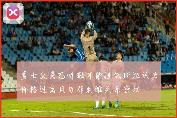 勇士交易巴特勒可能性低斯坦认为价格过高且与邓利维关系密切