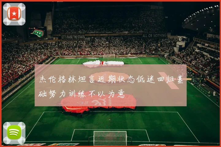 杰伦格林坦言近期状态低迷回归基础努力训练不以为意