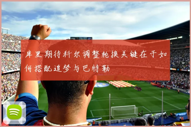 库里期待科尔调整轮换关键在于如何搭配追梦与巴特勒