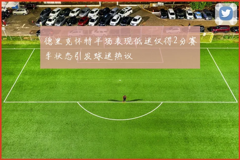 德里克怀特半场表现低迷仅得2分赛季状态引发球迷热议