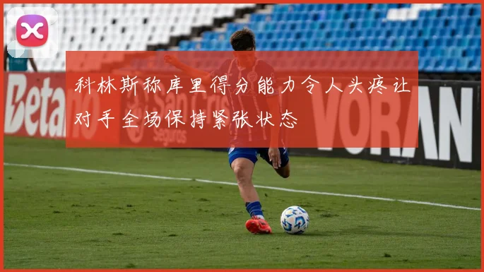 科林斯称库里得分能力令人头疼让对手全场保持紧张状态