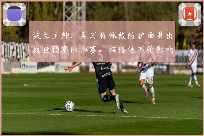 波兰主帅：莱万将佩戴防护面具出战世预赛附加赛，相信他不受影响