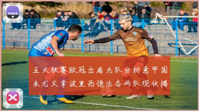 五大联赛欧冠出局九队分析意甲国米尤文拿波里西德法各两队现状揭秘