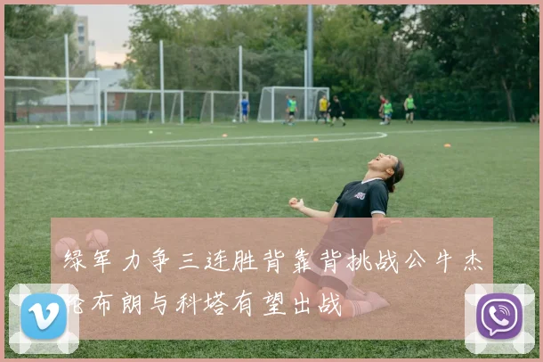 绿军力争三连胜背靠背挑战公牛杰伦布朗与科塔有望出战