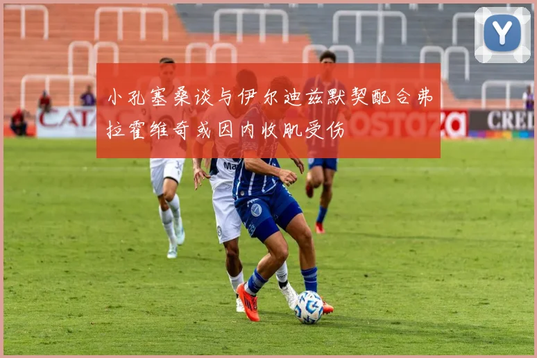 小孔塞桑谈与伊尔迪兹默契配合弗拉霍维奇或因内收肌受伤